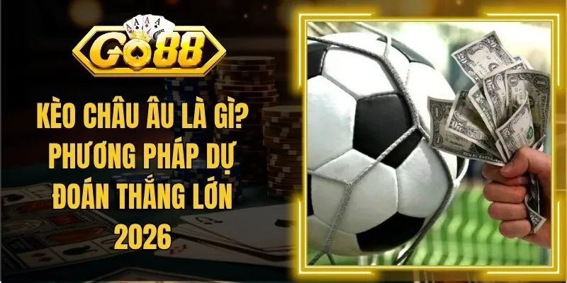 Kèo Châu Âu Là Gì? Phương Pháp Dự Đoán Thắng Lớn 2026