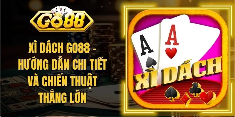 Xì Dách Go88 – Hướng Dẫn Chi Tiết Và Chiến Thuật Thắng Lớn